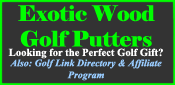 Golf Gifts -Exotic Golf Putters - Looking for an exceptional golf gift? Our custom made exotic wood putters, are built just for you. These can be personalized, which makes the perfect golf gift!